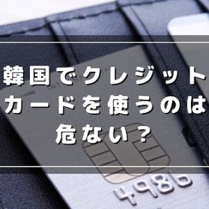 韓国でクレジットカードを使うのは危ない？不正利用される可能性は？